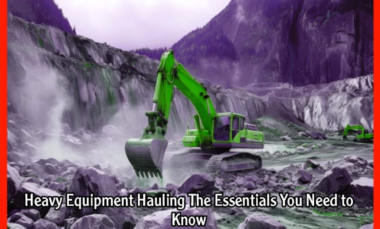 Heavy Equipment Hauling The Essentials You Need to Know