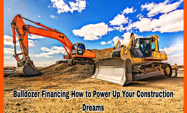 Bulldozer Financing How to Power Up Your Construction Dreams
